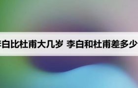 李白比杜甫大几岁 李白和杜甫差多少岁